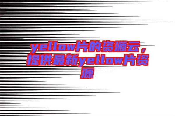yellow片的資源云，提供最新yellow片資源