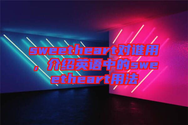 sweetheart對誰用，介紹英語中的sweetheart用法