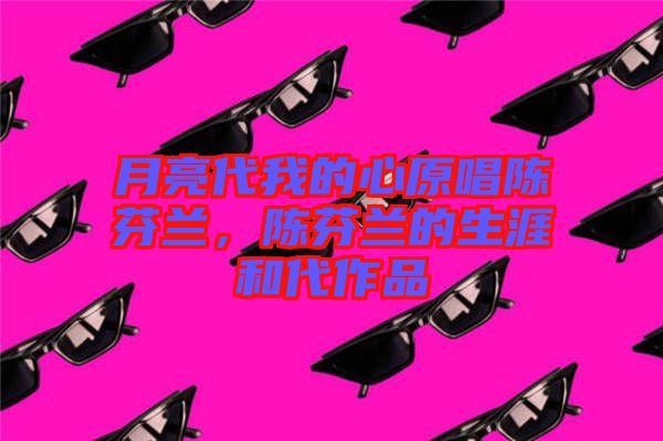 月亮代我的心原唱陳芬蘭，陳芬蘭的生涯和代作品