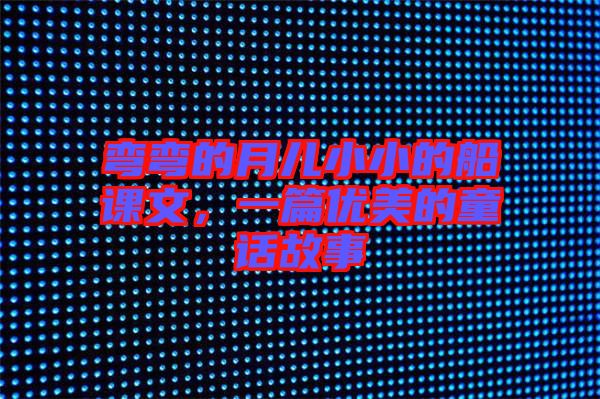 彎彎的月兒小小的船課文，一篇優(yōu)美的童話故事