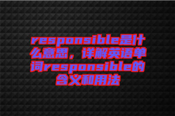 responsible是什么意思，詳解英語(yǔ)單詞responsible的含義和用法