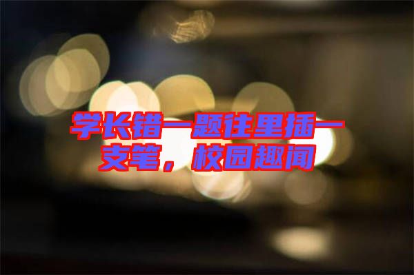 學(xué)長錯一題往里插一支筆，校園趣聞