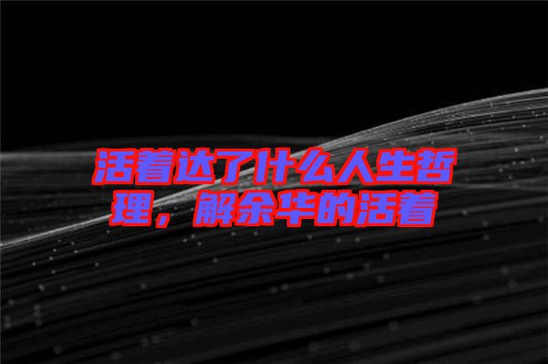 活著達(dá)了什么人生哲理，解余華的活著