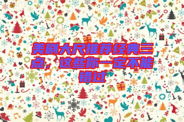 美劇大尺推薦經(jīng)典三點，這些你一定不能錯過