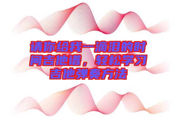請(qǐng)你給我一滴淚的時(shí)間吉他譜，輕松學(xué)習(xí)吉他彈奏方法