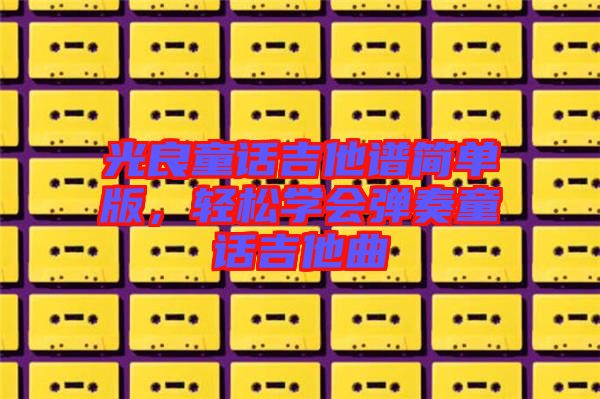 光良童話吉他譜簡單版，輕松學會彈奏童話吉他曲