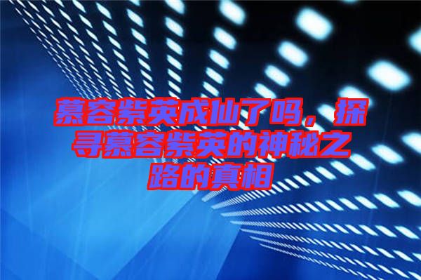 慕容紫英成仙了嗎，探尋慕容紫英的神秘之路的真相