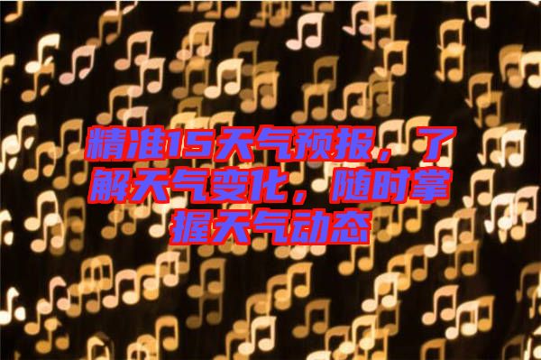 精準(zhǔn)15天氣預(yù)報(bào)，了解天氣變化，隨時(shí)掌握天氣動(dòng)態(tài)