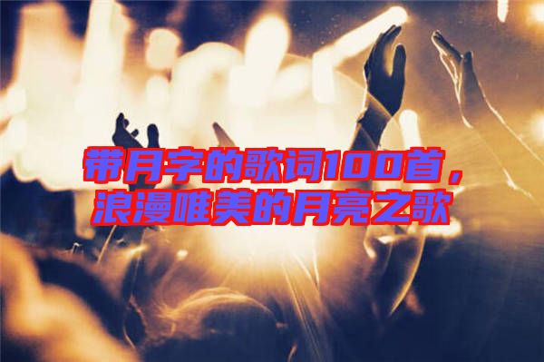 帶月字的歌詞100首，浪漫唯美的月亮之歌