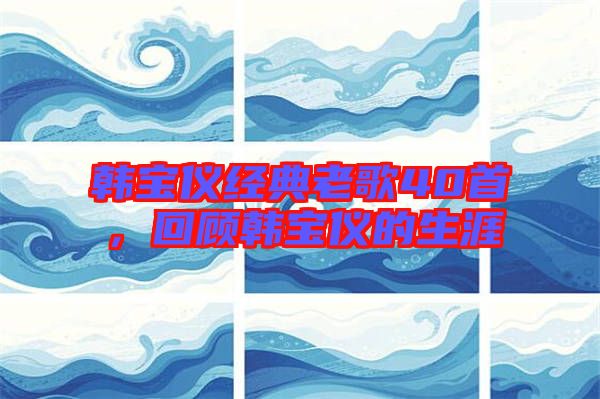 韓寶儀經(jīng)典老歌40首，回顧韓寶儀的生涯