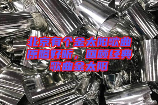 北京有個(gè)金太陽(yáng)歌曲原唱好聽，回顧經(jīng)典歌曲金太陽(yáng)