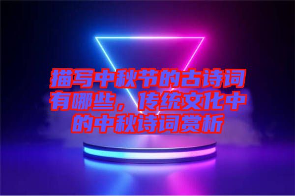 描寫中秋節(jié)的古詩詞有哪些，傳統(tǒng)文化中的中秋詩詞賞析