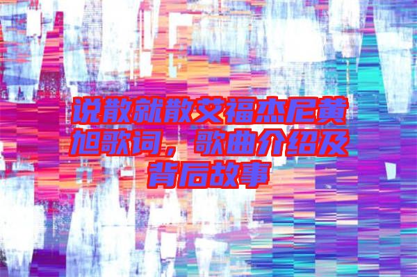 說(shuō)散就散艾福杰尼黃旭歌詞，歌曲介紹及背后故事