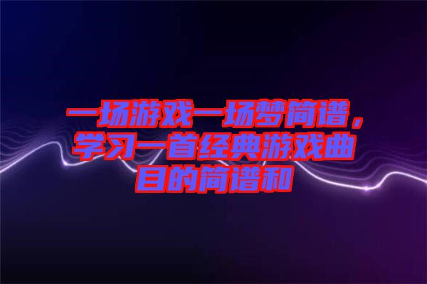 一場游戲一場夢簡譜，學習一首經典游戲曲目的簡譜和