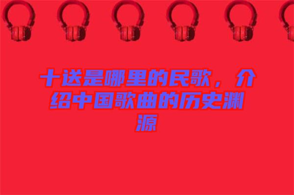 十送是哪里的民歌，介紹中國歌曲的歷史淵源