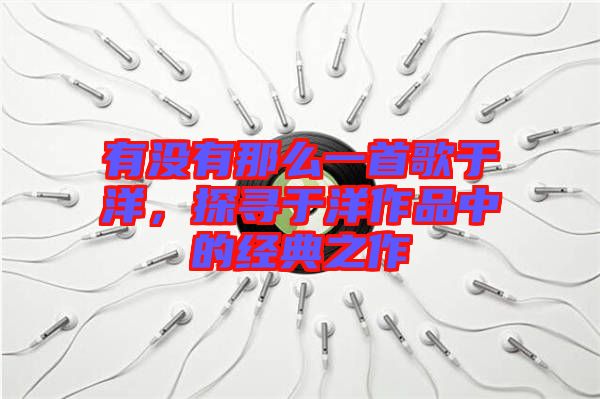 有沒有那么一首歌于洋，探尋于洋作品中的經(jīng)典之作