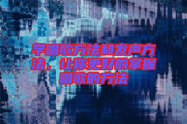 學(xué)唱歌方法和發(fā)聲方法，讓你更好的掌握唱歌的方法