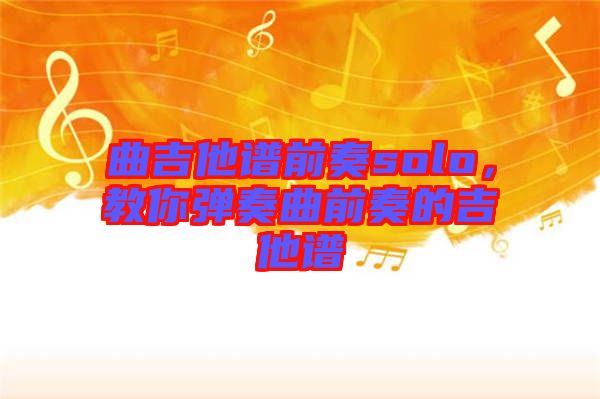 曲吉他譜前奏solo，教你彈奏曲前奏的吉他譜