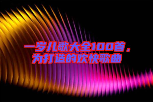 一歲兒歌大全100首，為打造的歡快歌曲