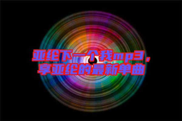 亞綸下一個我mp3，享亞綸的最新單曲