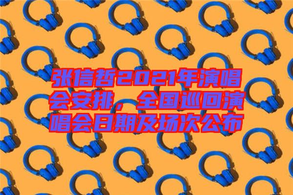 張信哲2021年演唱會(huì)安排，全國(guó)巡回演唱會(huì)日期及場(chǎng)次公布