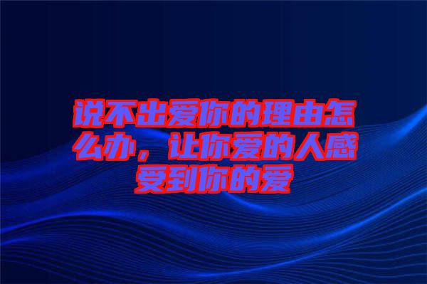 說不出愛你的理由怎么辦，讓你愛的人感受到你的愛