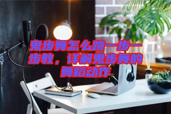 鬼步舞怎么跳一步一步教，詳解鬼步舞的舞蹈動作