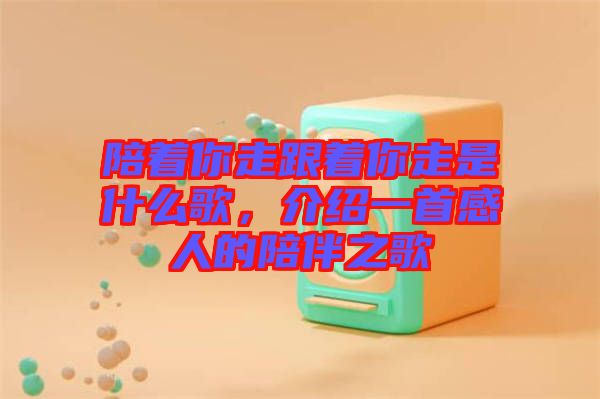 陪著你走跟著你走是什么歌，介紹一首感人的陪伴之歌