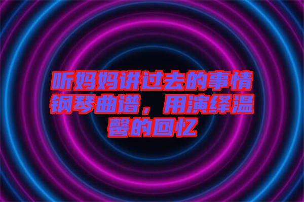 聽(tīng)媽媽講過(guò)去的事情鋼琴曲譜，用演繹溫馨的回憶