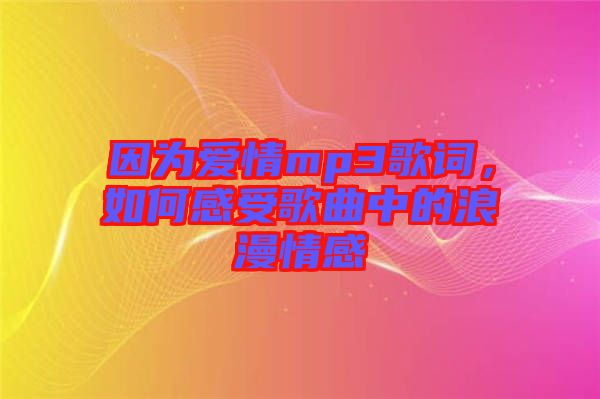 因?yàn)閻?ài)情mp3歌詞，如何感受歌曲中的浪漫情感
