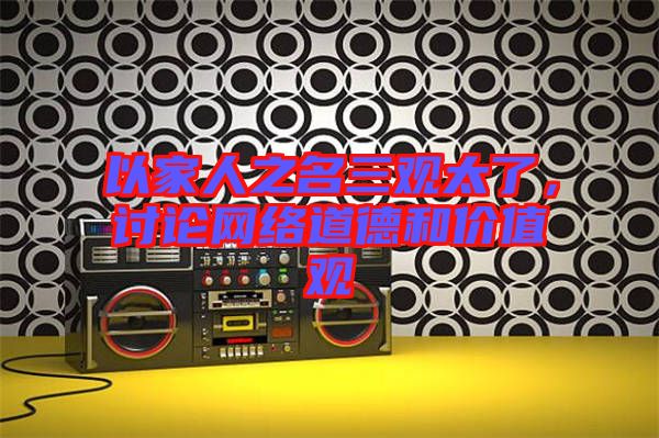 以家人之名三觀太了，討論網(wǎng)絡(luò)道德和價值觀