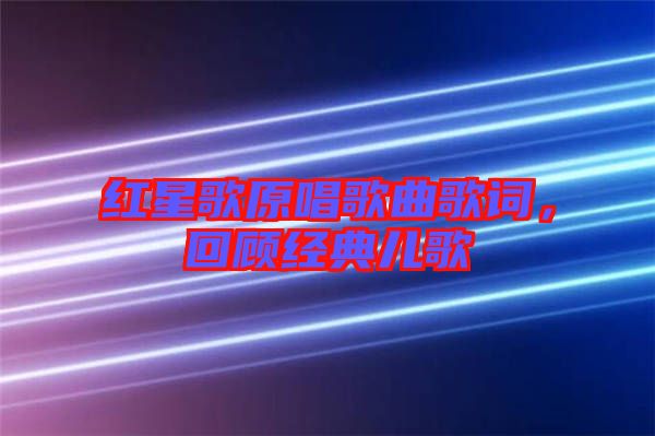 紅星歌原唱歌曲歌詞，回顧經(jīng)典兒歌