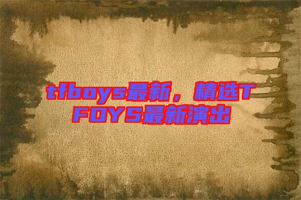 tfboys最新，精選TFOYS最新演出