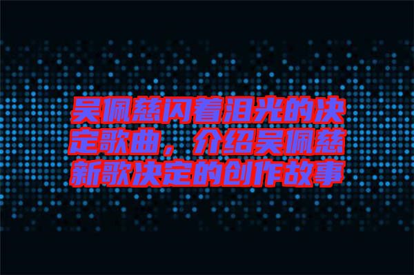 吳佩慈閃著淚光的決定歌曲，介紹吳佩慈新歌決定的創(chuàng)作故事