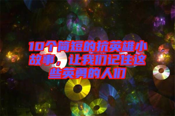 10個(gè)簡(jiǎn)短的抗英雄小故事，讓我們記住這些英勇的人們