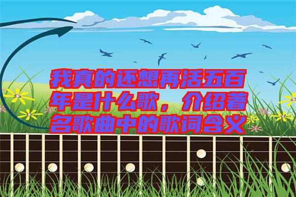 我真的還想再活五百年是什么歌，介紹著名歌曲中的歌詞含義