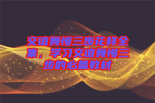 交誼舞慢三步花樣全集，學(xué)習(xí)交誼舞慢三步的必備教材