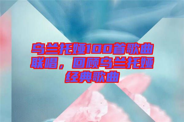 烏蘭托婭100首歌曲聯(lián)唱，回顧烏蘭托婭經(jīng)典歌曲