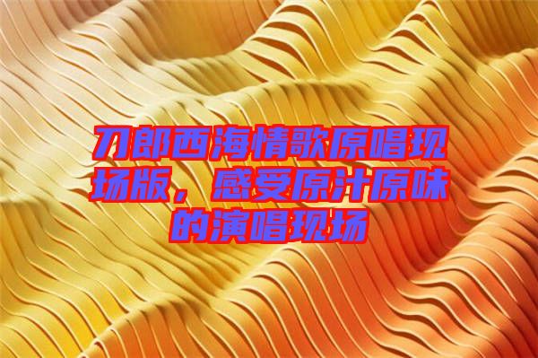 刀郎西海情歌原唱現(xiàn)場(chǎng)版，感受原汁原味的演唱現(xiàn)場(chǎng)