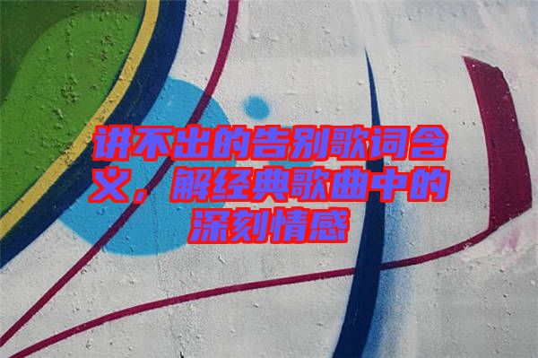講不出的告別歌詞含義，解經(jīng)典歌曲中的深刻情感