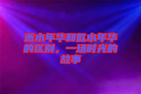 逝水年華和似水年華的區(qū)別，一場(chǎng)時(shí)光的故事