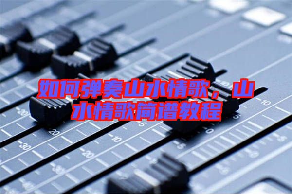 如何彈奏山水情歌，山水情歌簡譜教程