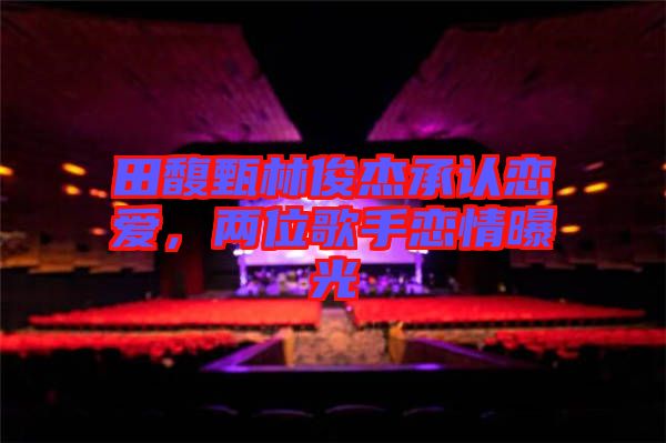 田馥甄林俊杰承認(rèn)戀愛(ài)，兩位歌手戀情曝光