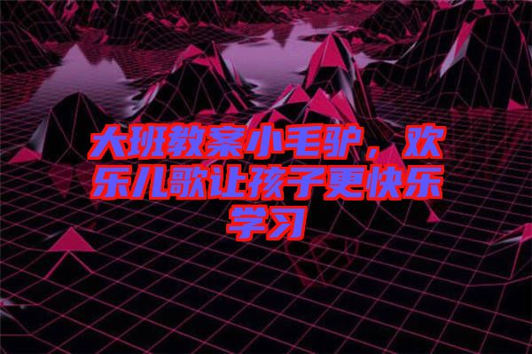 大班教案小毛驢，歡樂兒歌讓孩子更快樂學習