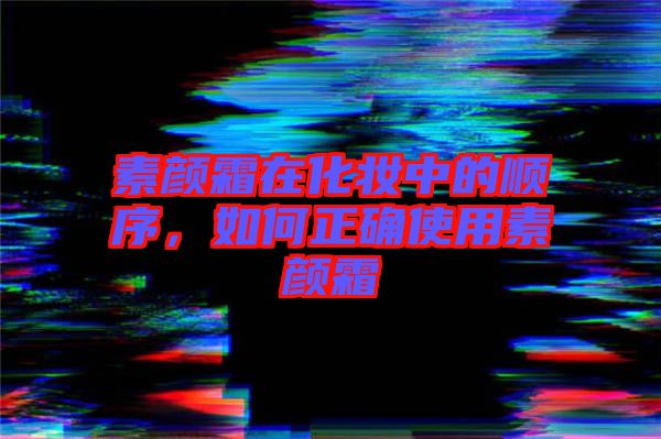 素顏霜在化妝中的順序，如何正確使用素顏霜