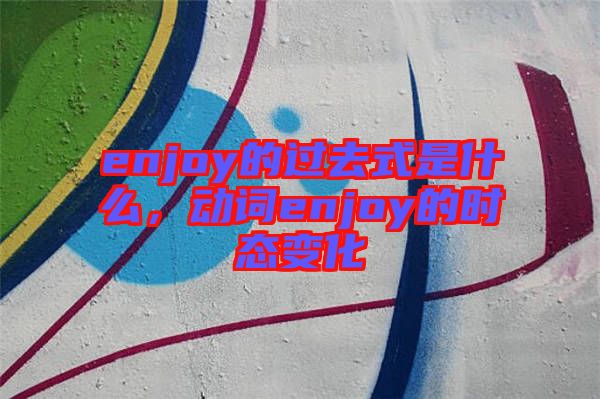 enjoy的過去式是什么，動(dòng)詞enjoy的時(shí)態(tài)變化