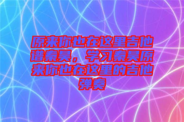 原來(lái)你也在這里吉他譜秦昊，學(xué)習(xí)秦昊原來(lái)你也在這里的吉他彈奏