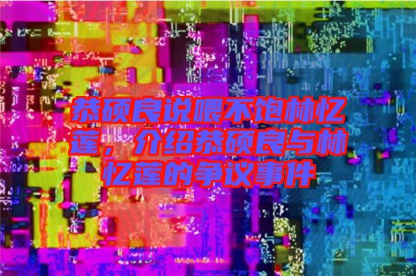 恭碩良說(shuō)喂不飽林憶蓮，介紹恭碩良與林憶蓮的爭(zhēng)議事件