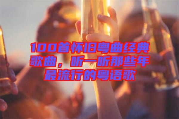 100首懷舊粵曲經(jīng)典歌曲，聽一聽那些年最流行的粵語歌