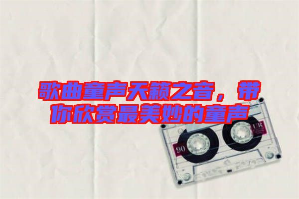 歌曲童聲天籟之音，帶你欣賞最美妙的童聲